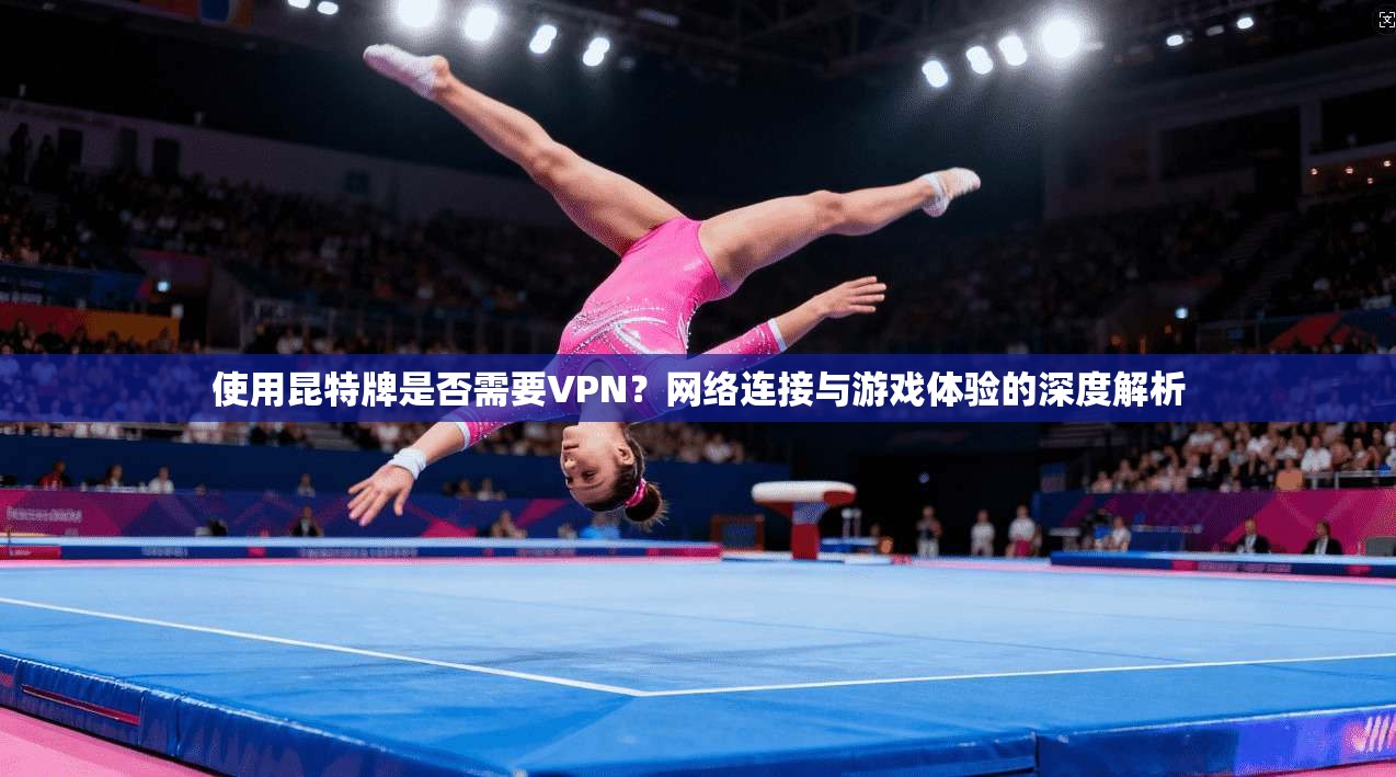 使用昆特牌是否需要VPN？网络连接与游戏体验的深度解析