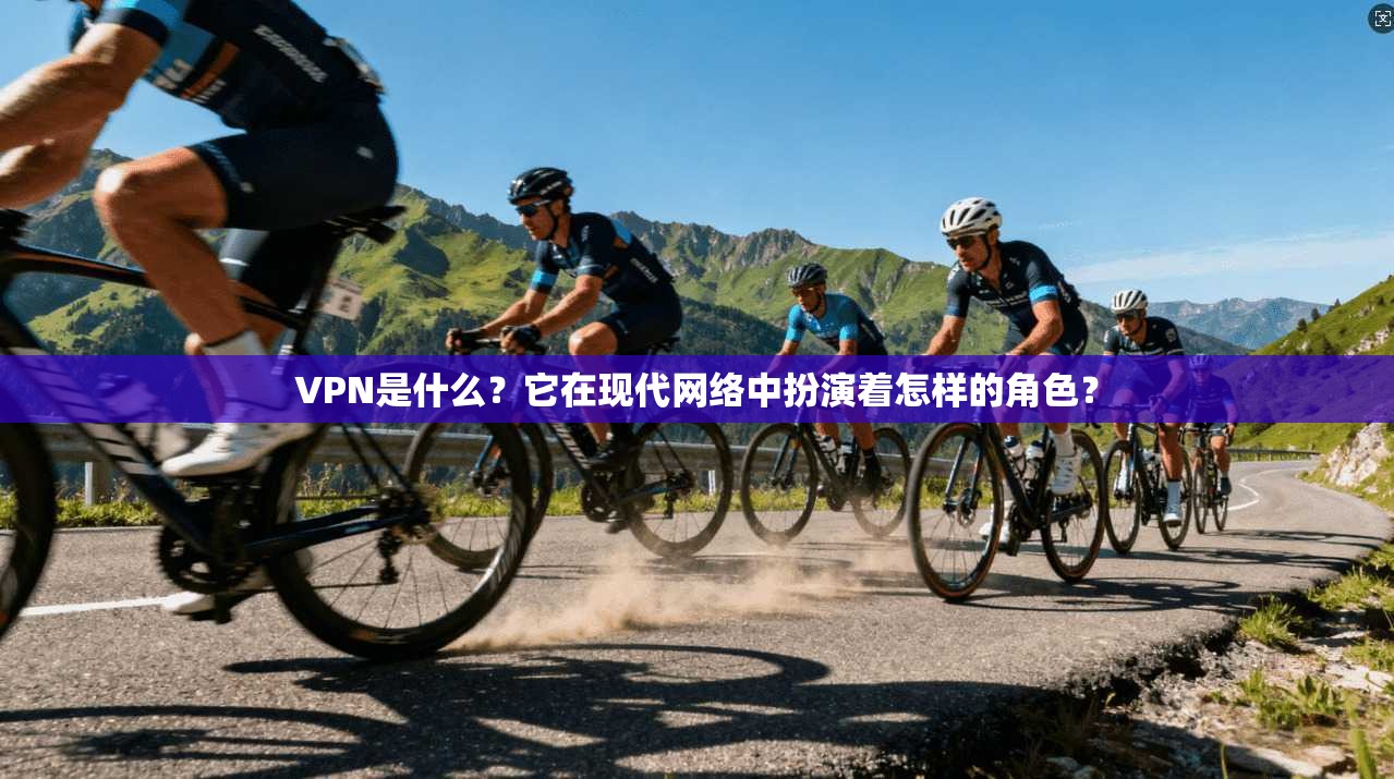 VPN是什么？它在现代网络中扮演着怎样的角色？
