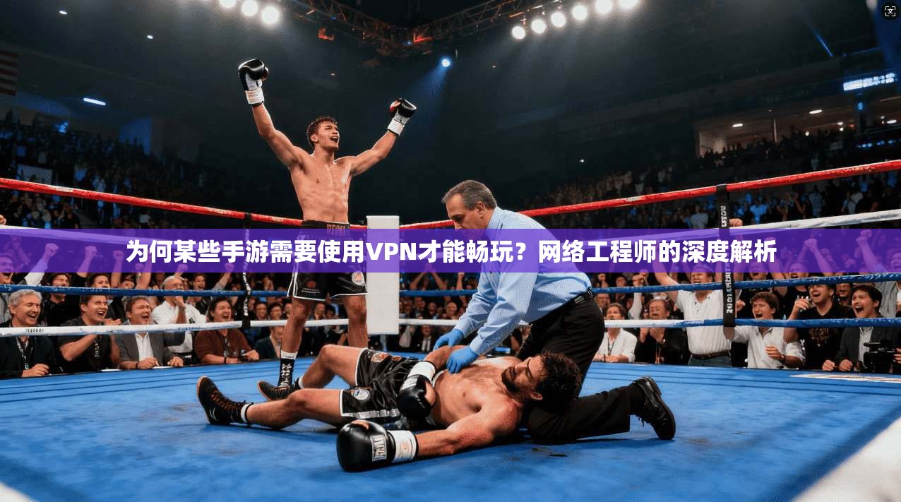 为何某些手游需要使用VPN才能畅玩？网络工程师的深度解析