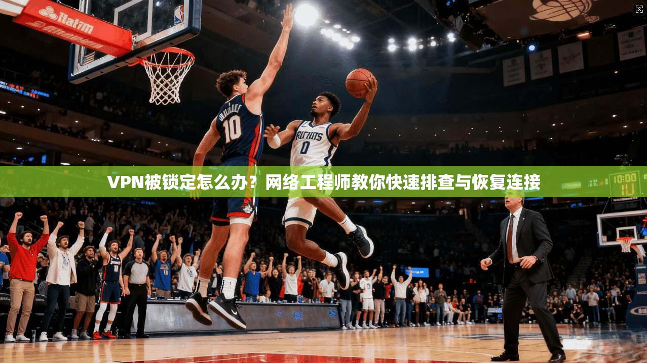 VPN被锁定怎么办？网络工程师教你快速排查与恢复连接