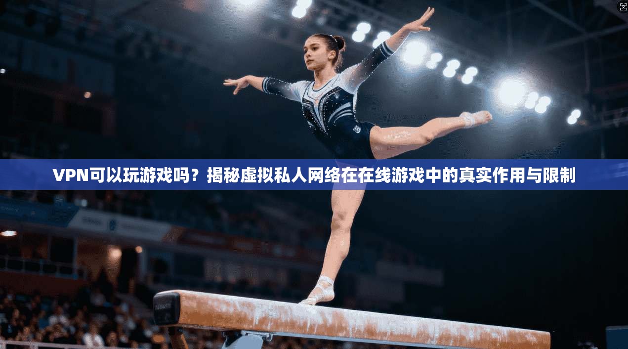 VPN可以玩游戏吗？揭秘虚拟私人网络在在线游戏中的真实作用与限制