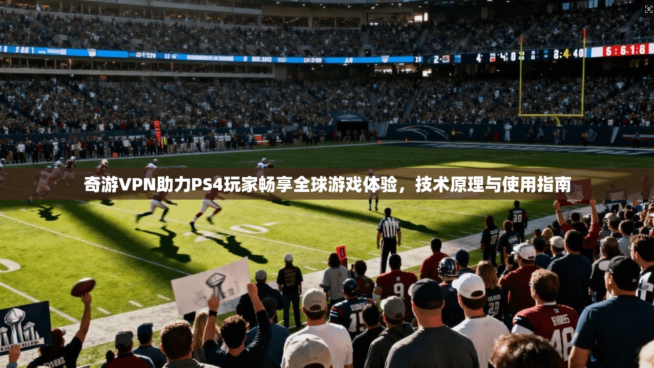 奇游VPN助力PS4玩家畅享全球游戏体验，技术原理与使用指南