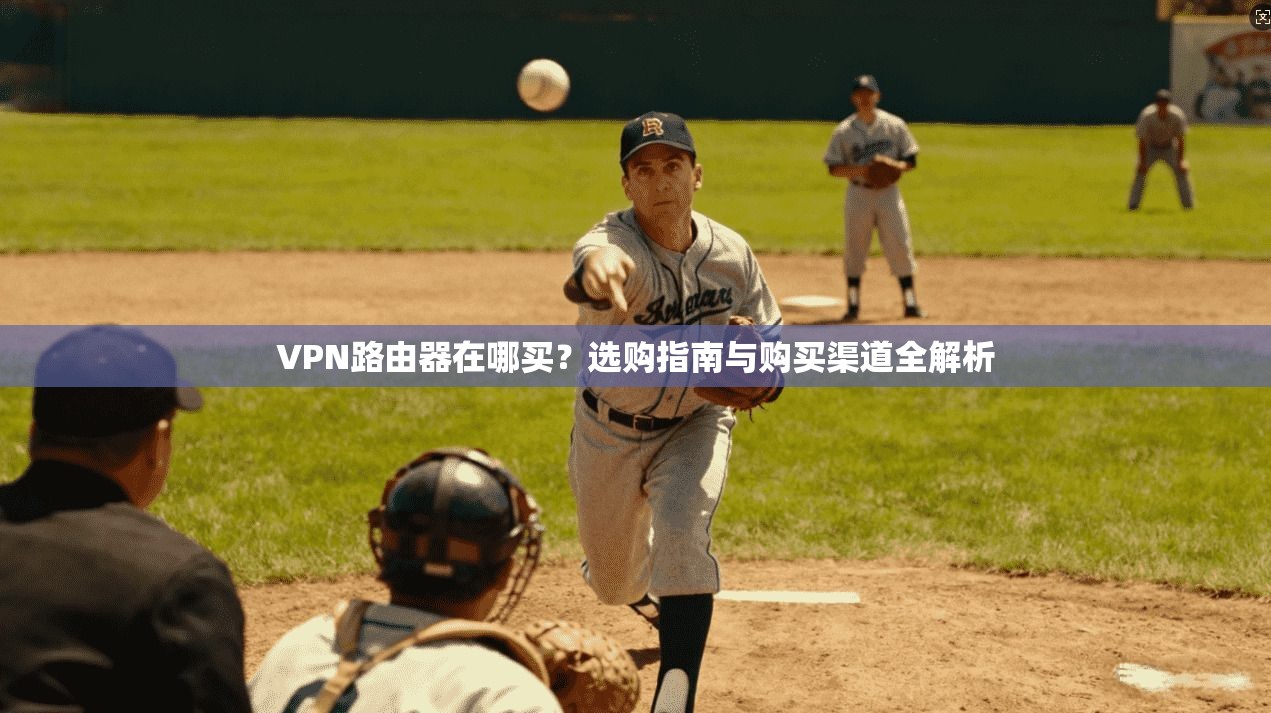 VPN路由器在哪买？选购指南与购买渠道全解析