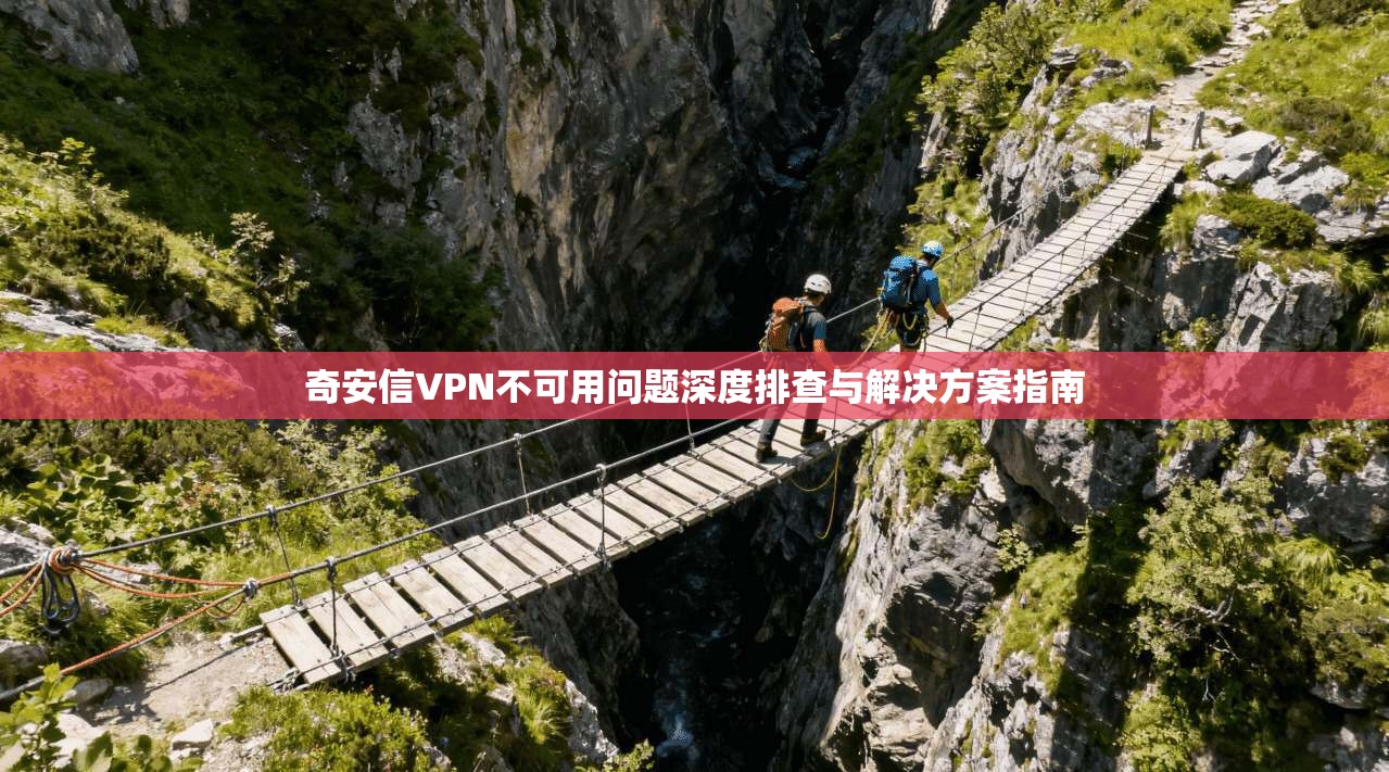 奇安信VPN不可用问题深度排查与解决方案指南