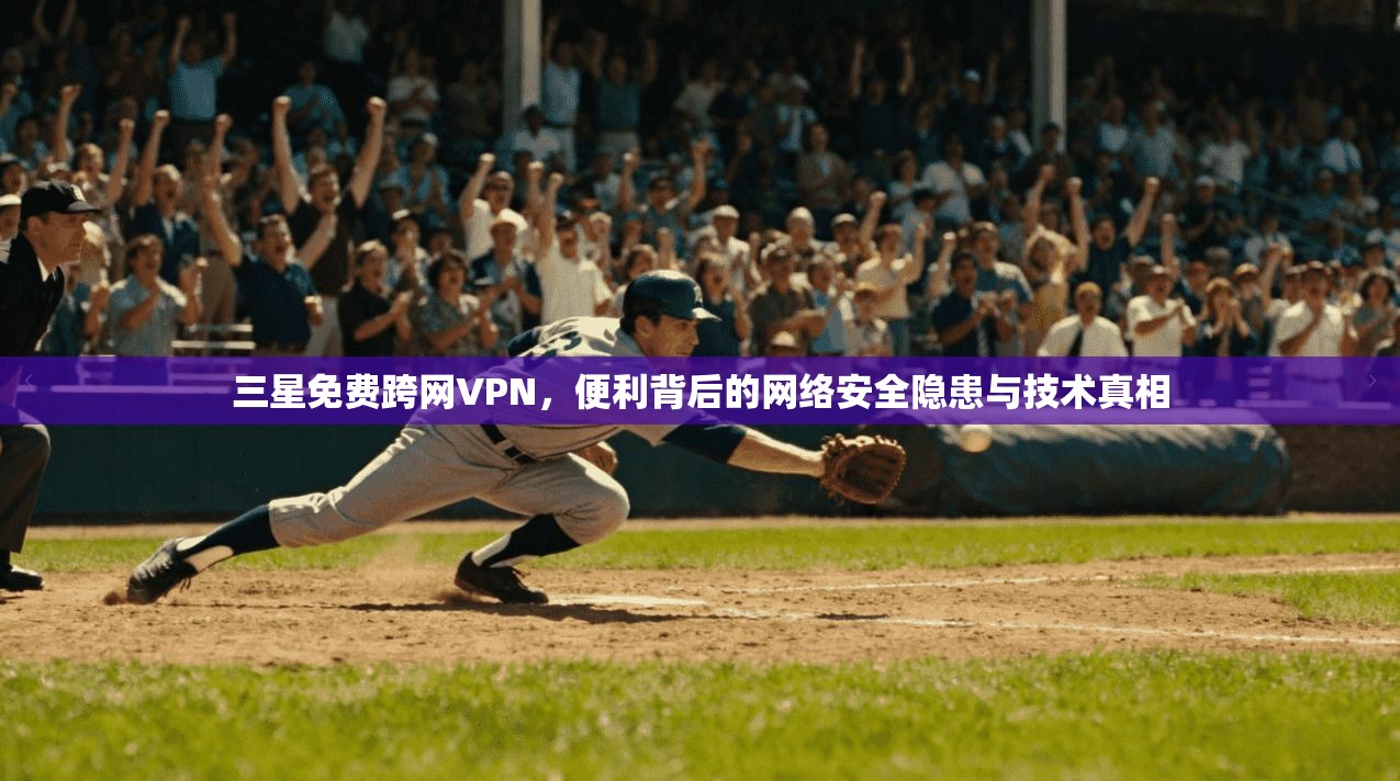 三星免费跨网VPN，便利背后的网络安全隐患与技术真相