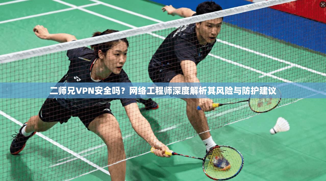 二师兄VPN安全吗？网络工程师深度解析其风险与防护建议