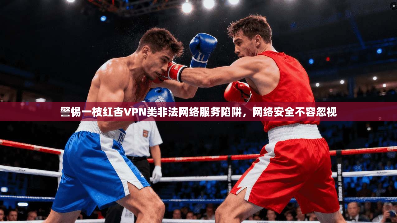 警惕一枝红杏VPN类非法网络服务陷阱，网络安全不容忽视