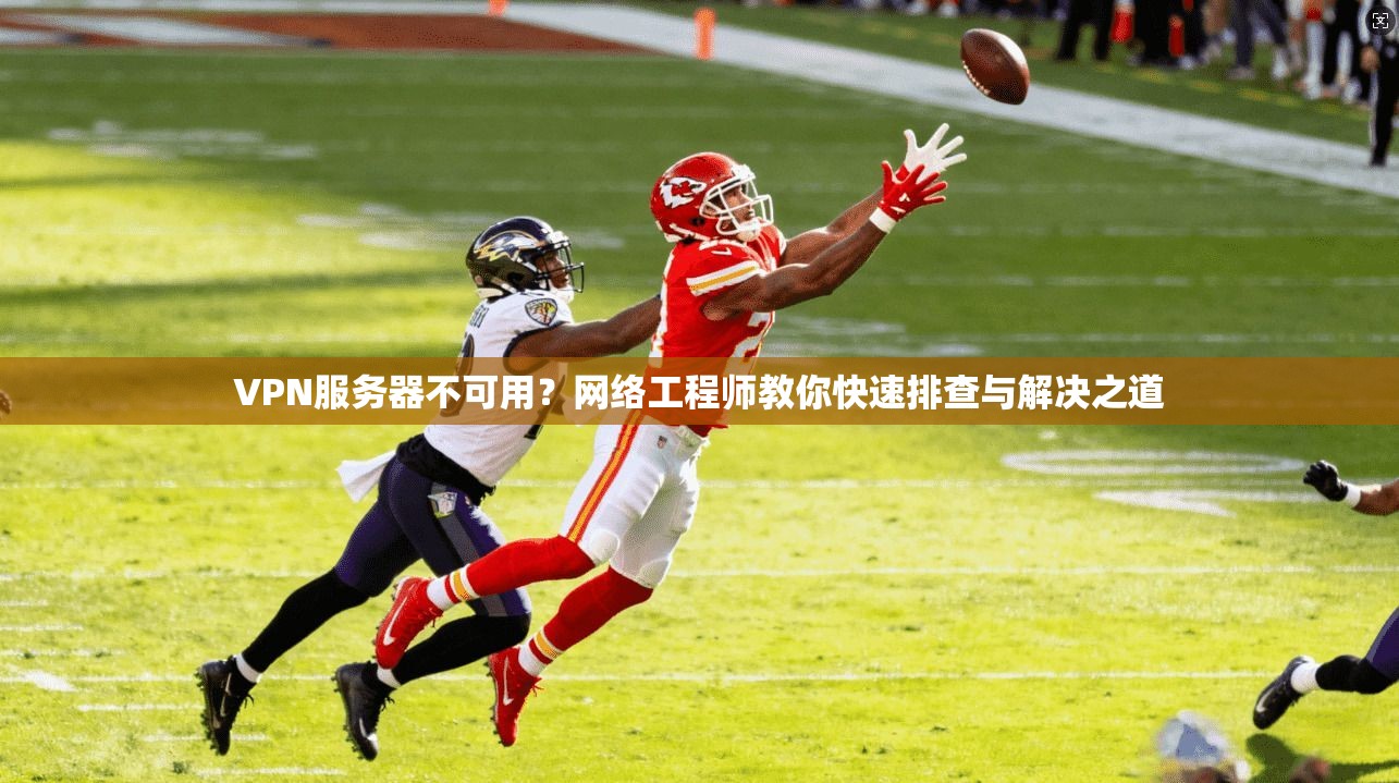 VPN服务器不可用？网络工程师教你快速排查与解决之道