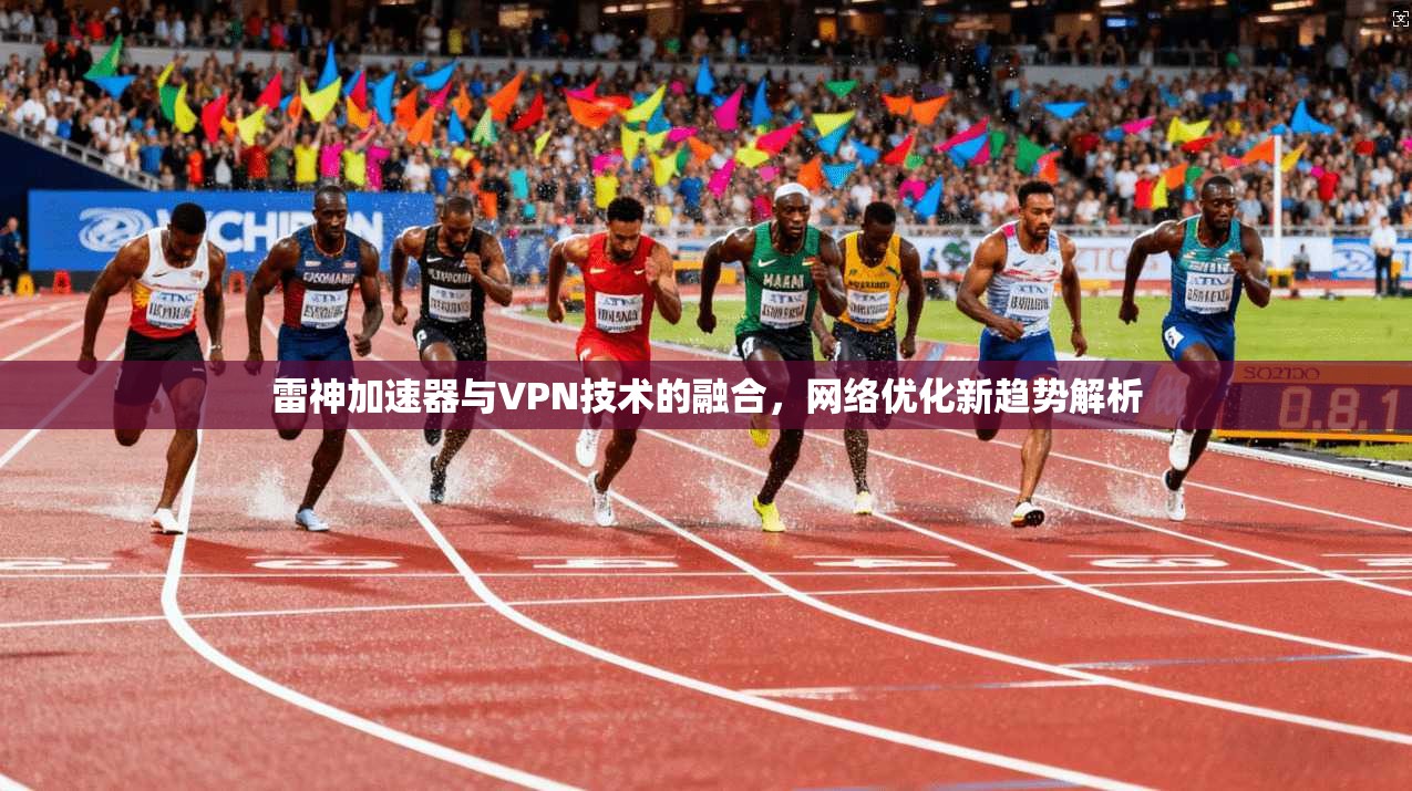 雷神加速器与VPN技术的融合，网络优化新趋势解析