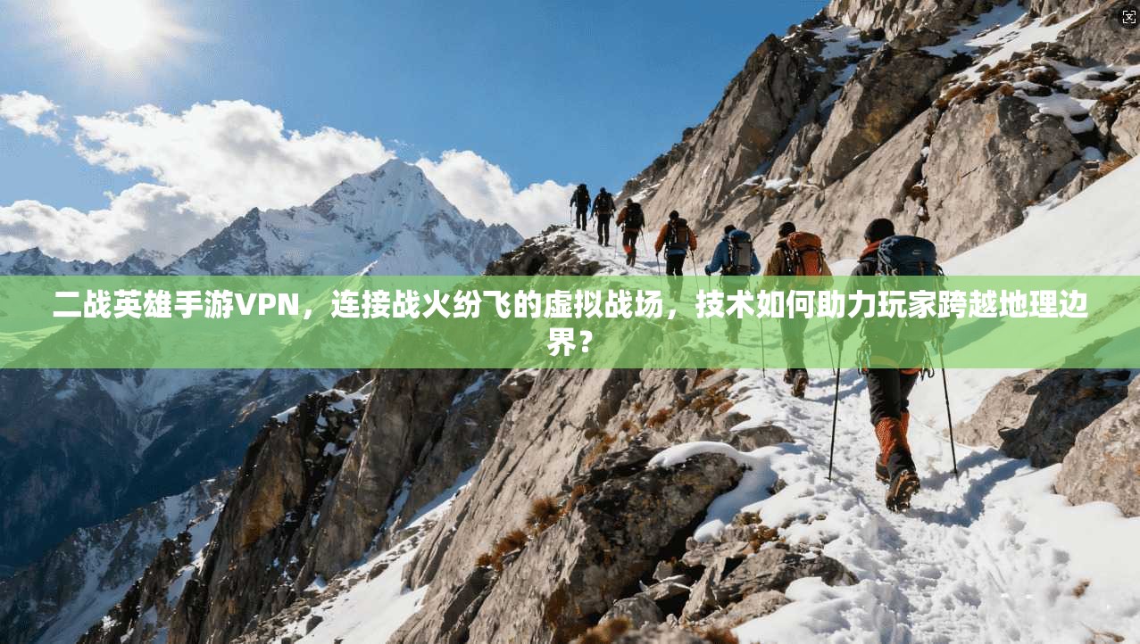 二战英雄手游VPN，连接战火纷飞的虚拟战场，技术如何助力玩家跨越地理边界？
