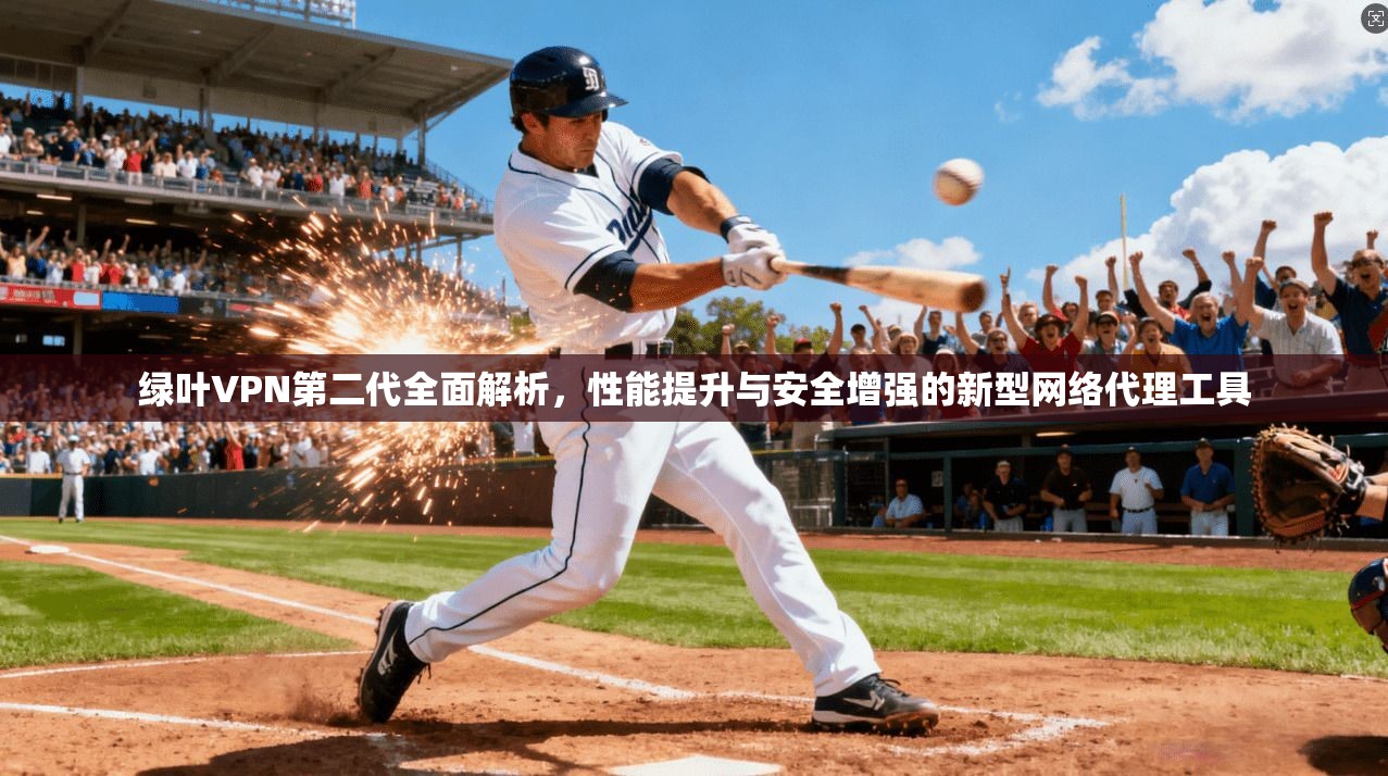 绿叶VPN第二代全面解析，性能提升与安全增强的新型网络代理工具