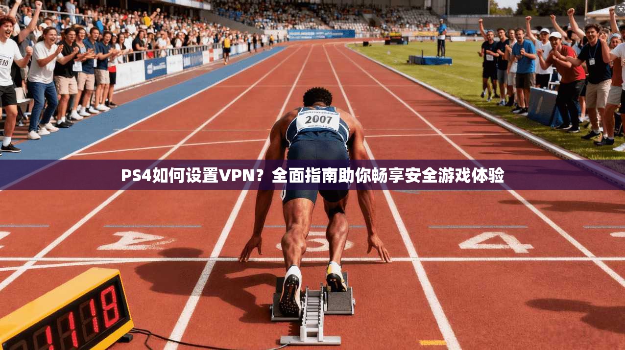 PS4如何设置VPN？全面指南助你畅享安全游戏体验