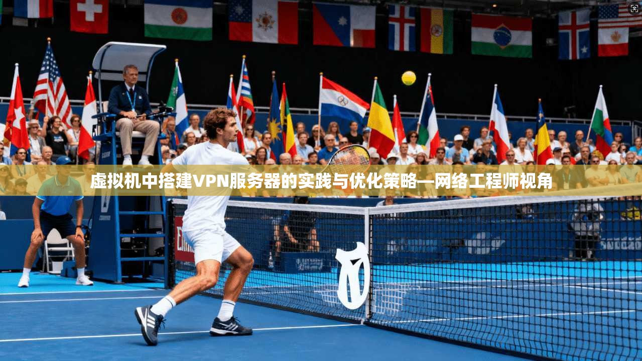 虚拟机中搭建VPN服务器的实践与优化策略—网络工程师视角