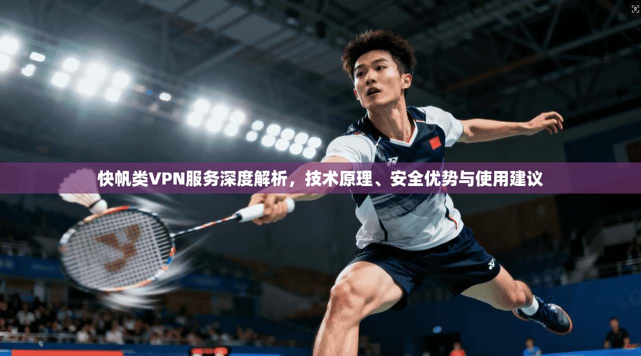 快帆类VPN服务深度解析，技术原理、安全优势与使用建议