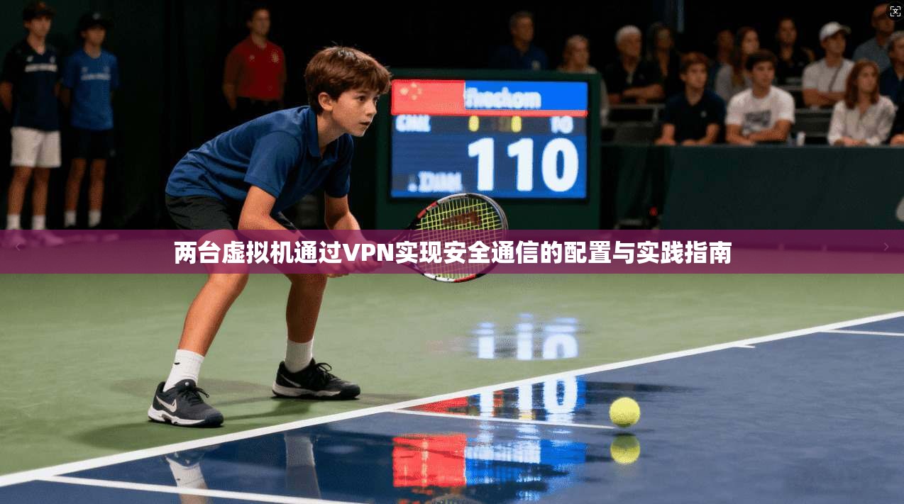两台虚拟机通过VPN实现安全通信的配置与实践指南