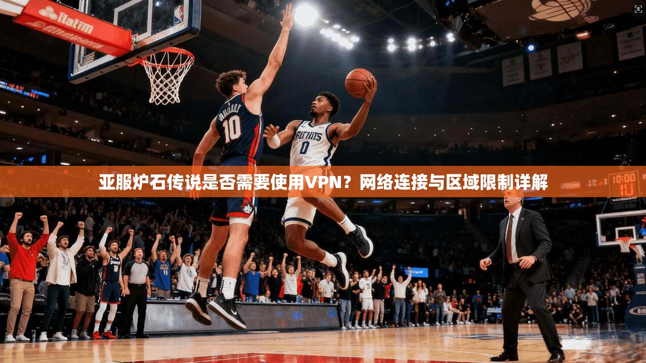 亚服炉石传说是否需要使用VPN？网络连接与区域限制详解