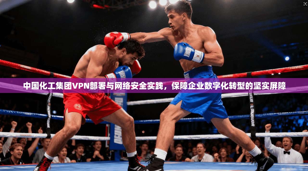 中国化工集团VPN部署与网络安全实践，保障企业数字化转型的坚实屏障