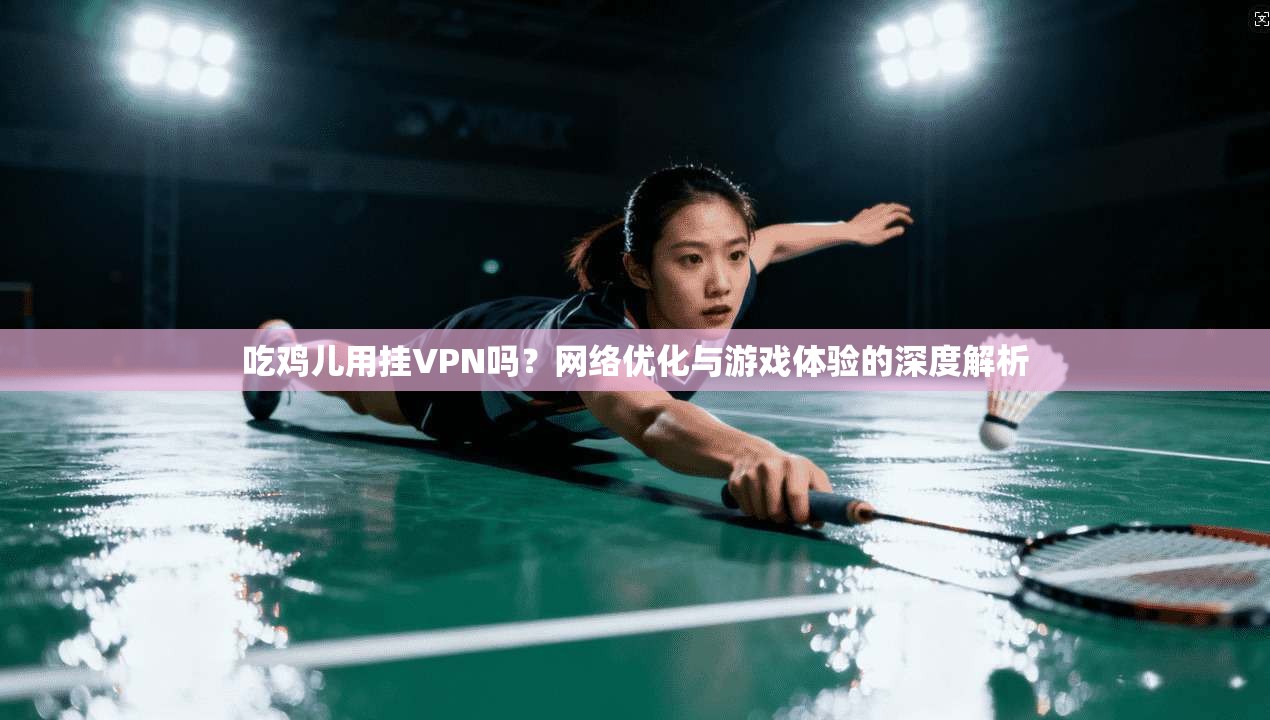 吃鸡儿用挂VPN吗？网络优化与游戏体验的深度解析