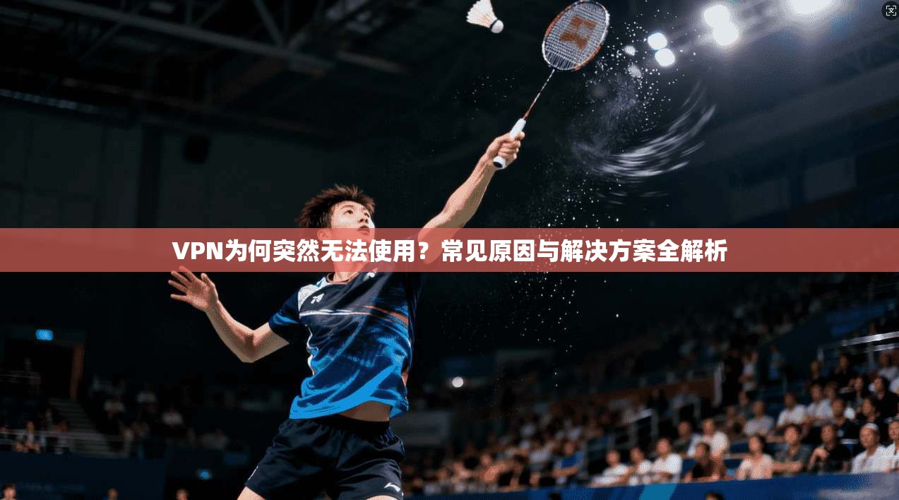 VPN为何突然无法使用？常见原因与解决方案全解析