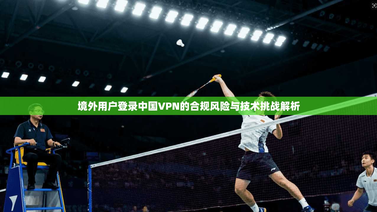 境外用户登录中国VPN的合规风险与技术挑战解析