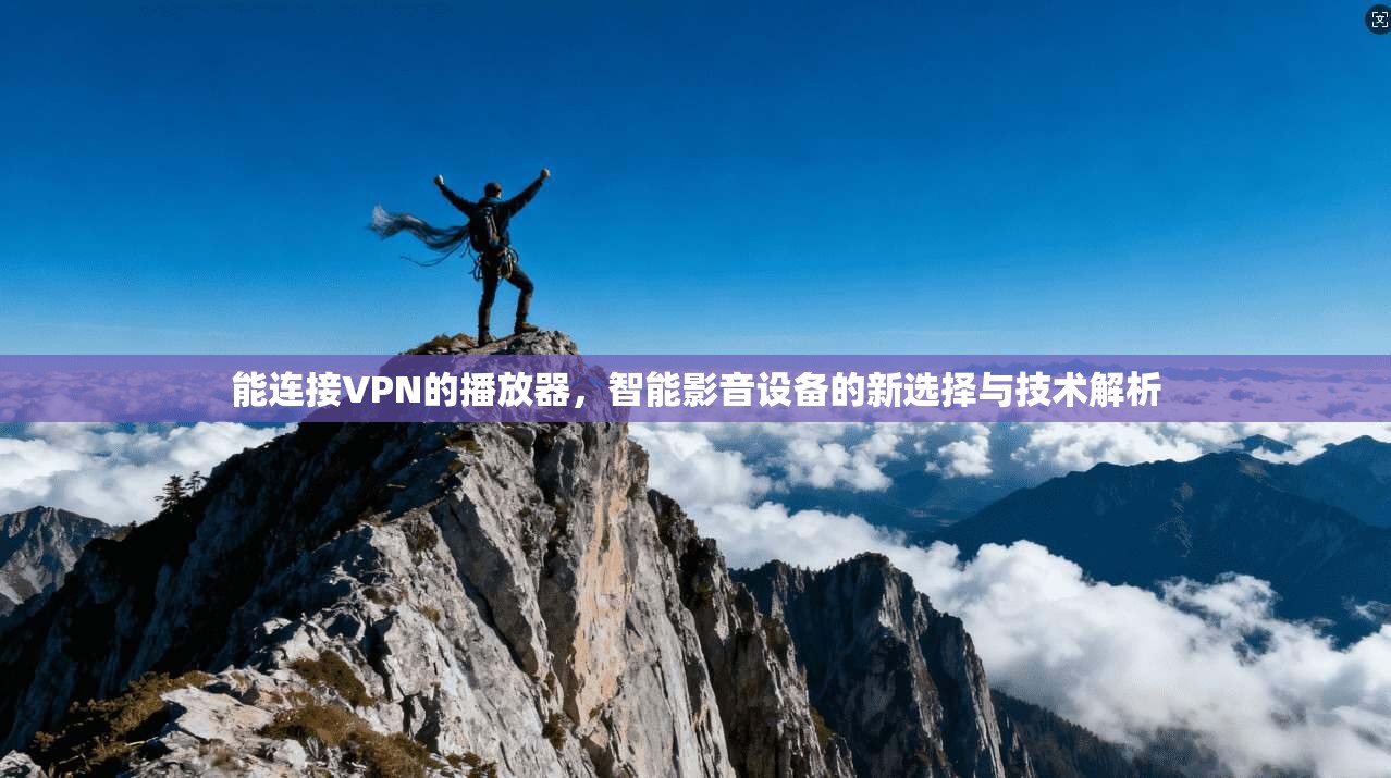 能连接VPN的播放器，智能影音设备的新选择与技术解析