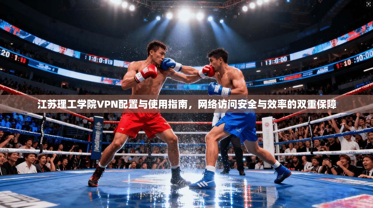 江苏理工学院VPN配置与使用指南，网络访问安全与效率的双重保障