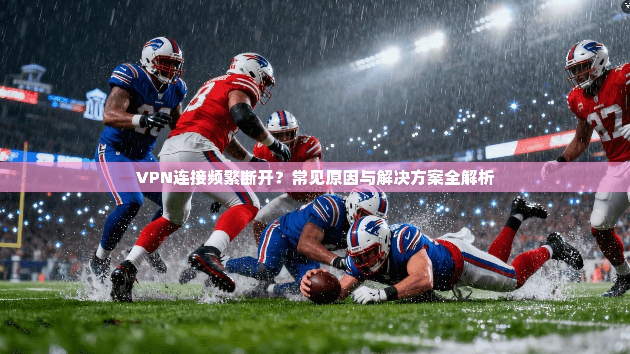 VPN连接频繁断开？常见原因与解决方案全解析