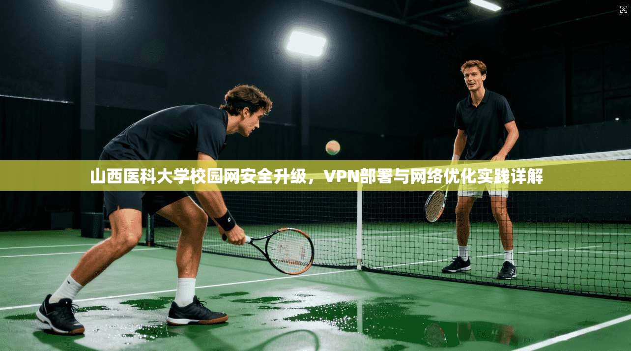 山西医科大学校园网安全升级，VPN部署与网络优化实践详解