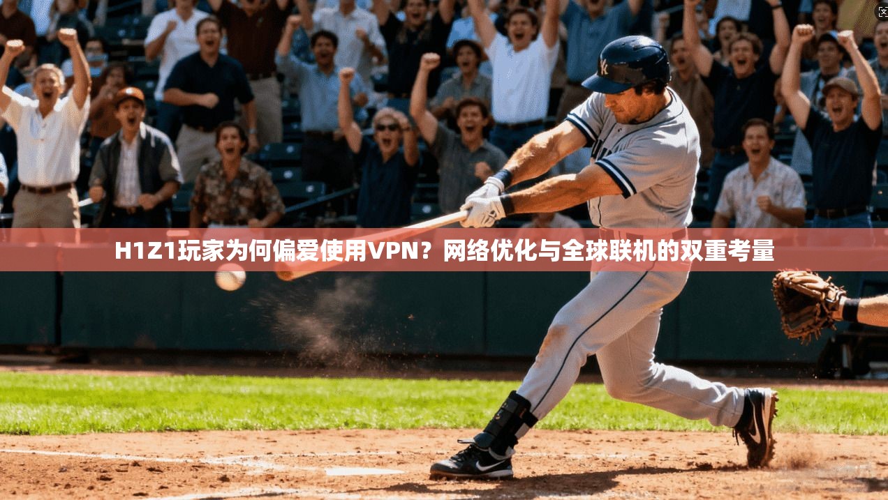 H1Z1玩家为何偏爱使用VPN？网络优化与全球联机的双重考量