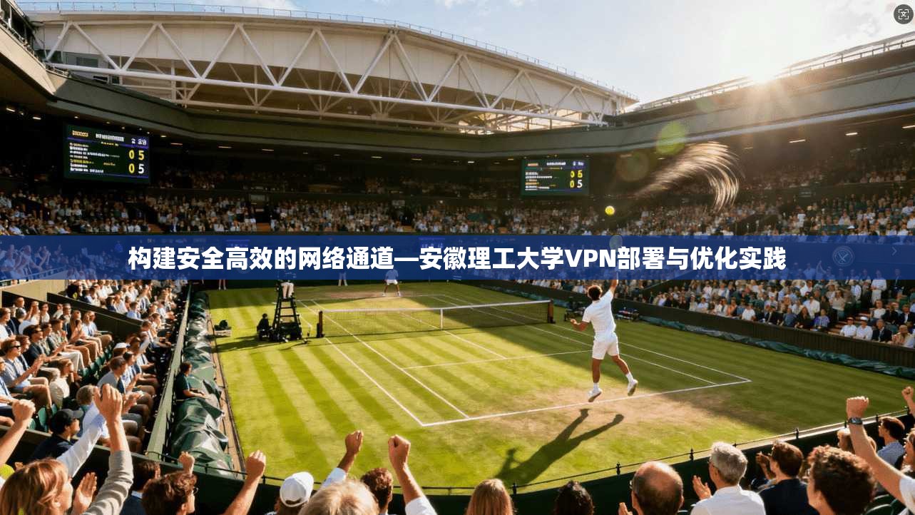 构建安全高效的网络通道—安徽理工大学VPN部署与优化实践