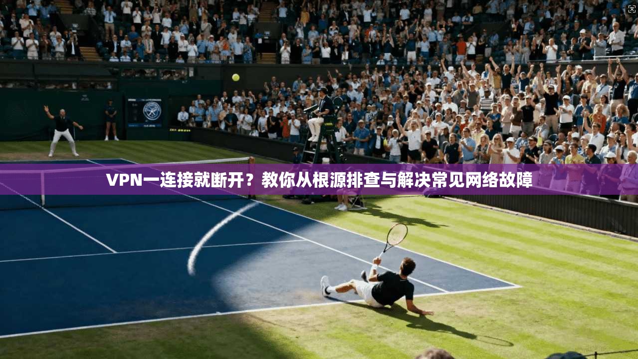 VPN一连接就断开？教你从根源排查与解决常见网络故障