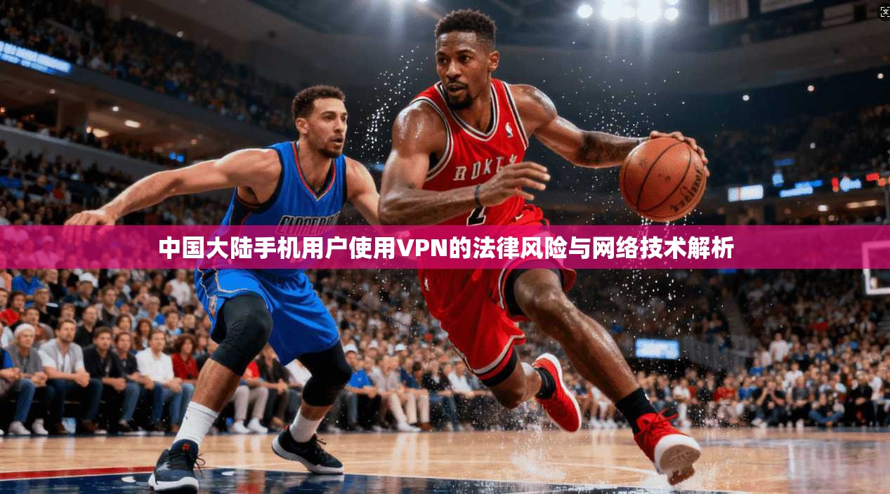 中国大陆手机用户使用VPN的法律风险与网络技术解析