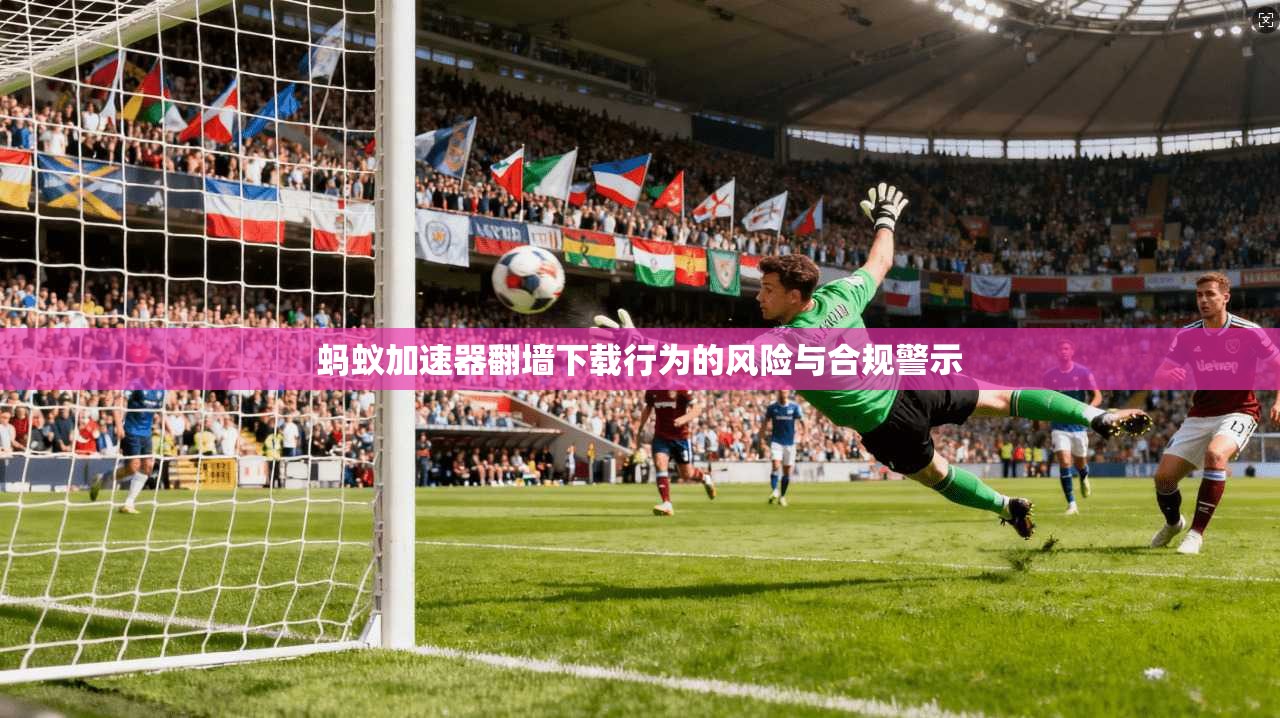 蚂蚁加速器翻墙下载行为的风险与合规警示