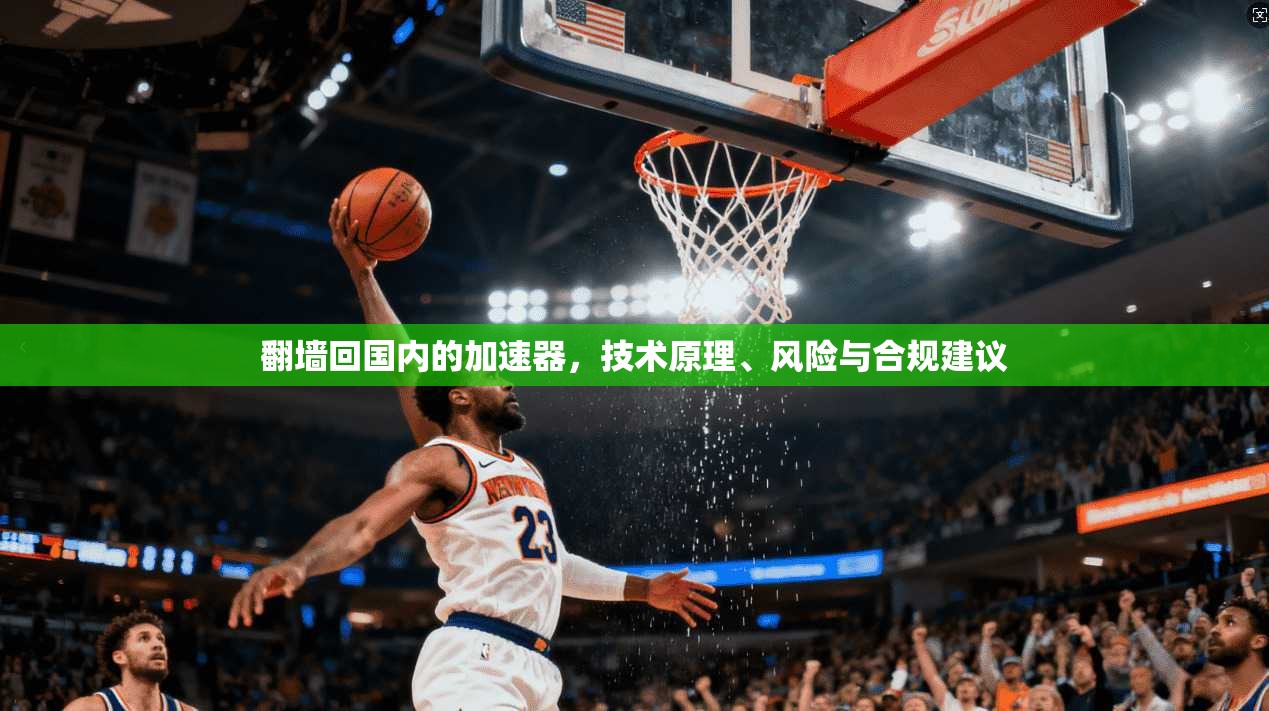 翻墙回国内的加速器，技术原理、风险与合规建议