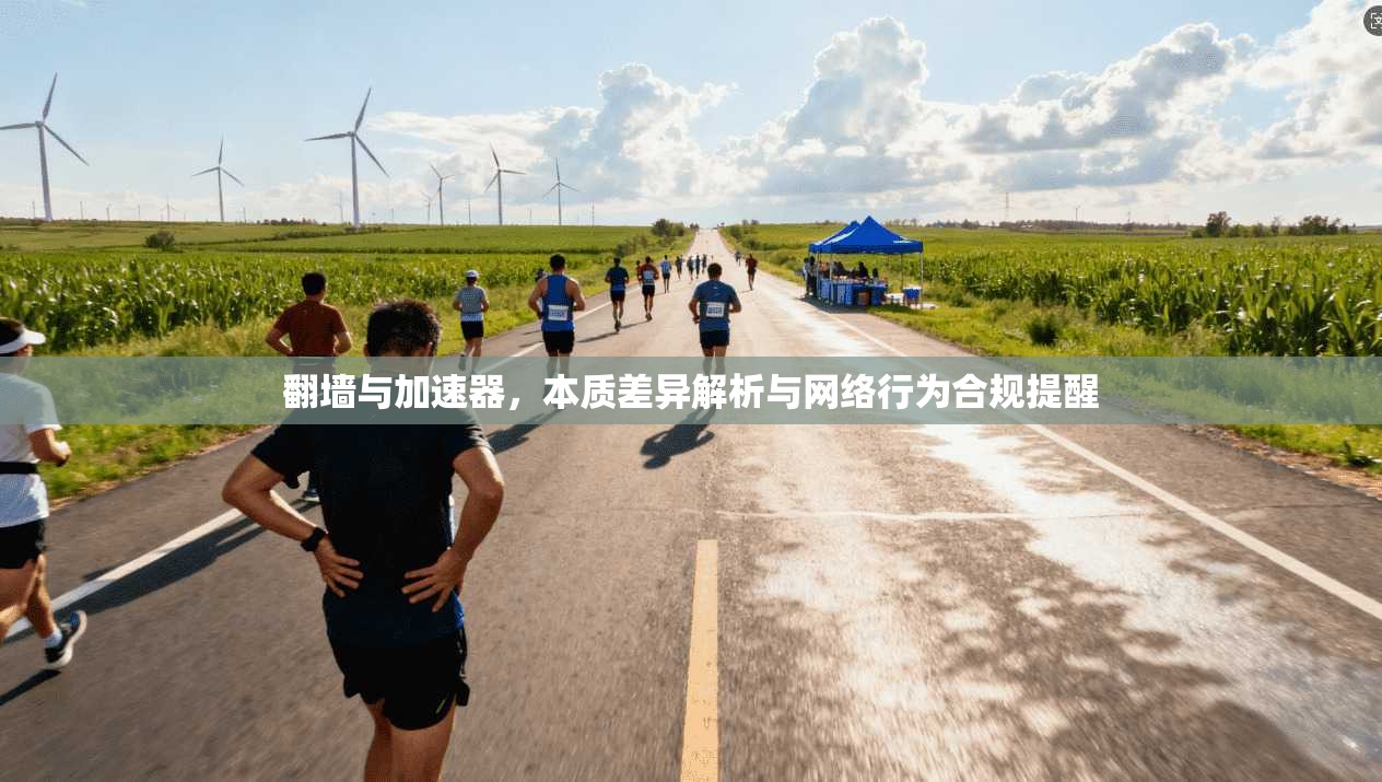翻墙与加速器，本质差异解析与网络行为合规提醒