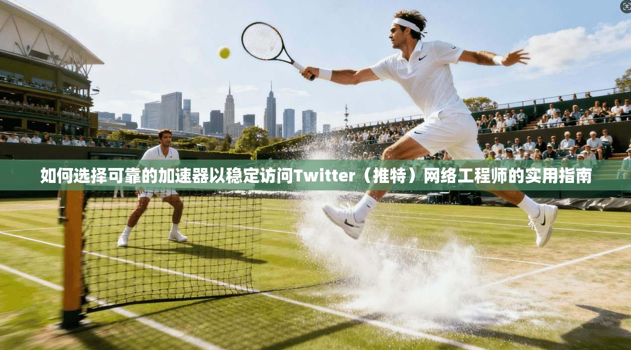 如何选择可靠的加速器以稳定访问Twitter（推特）网络工程师的实用指南