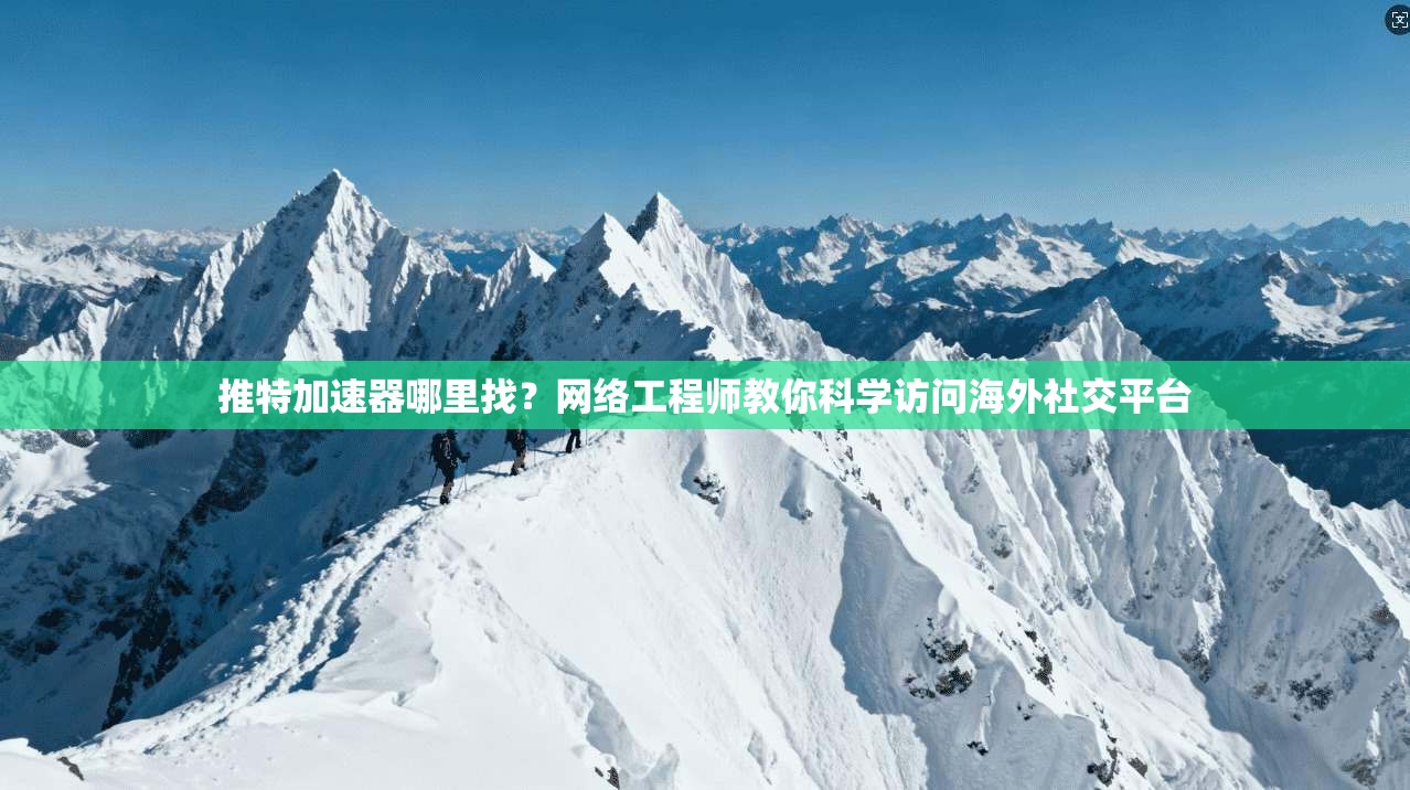 推特加速器哪里找？网络工程师教你科学访问海外社交平台
