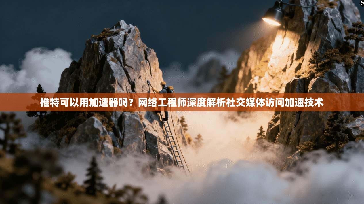 推特可以用加速器吗？网络工程师深度解析社交媒体访问加速技术