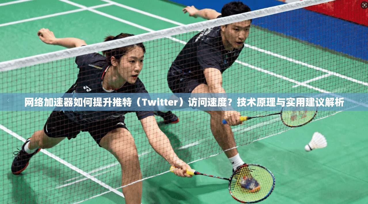 网络加速器如何提升推特（Twitter）访问速度？技术原理与实用建议解析