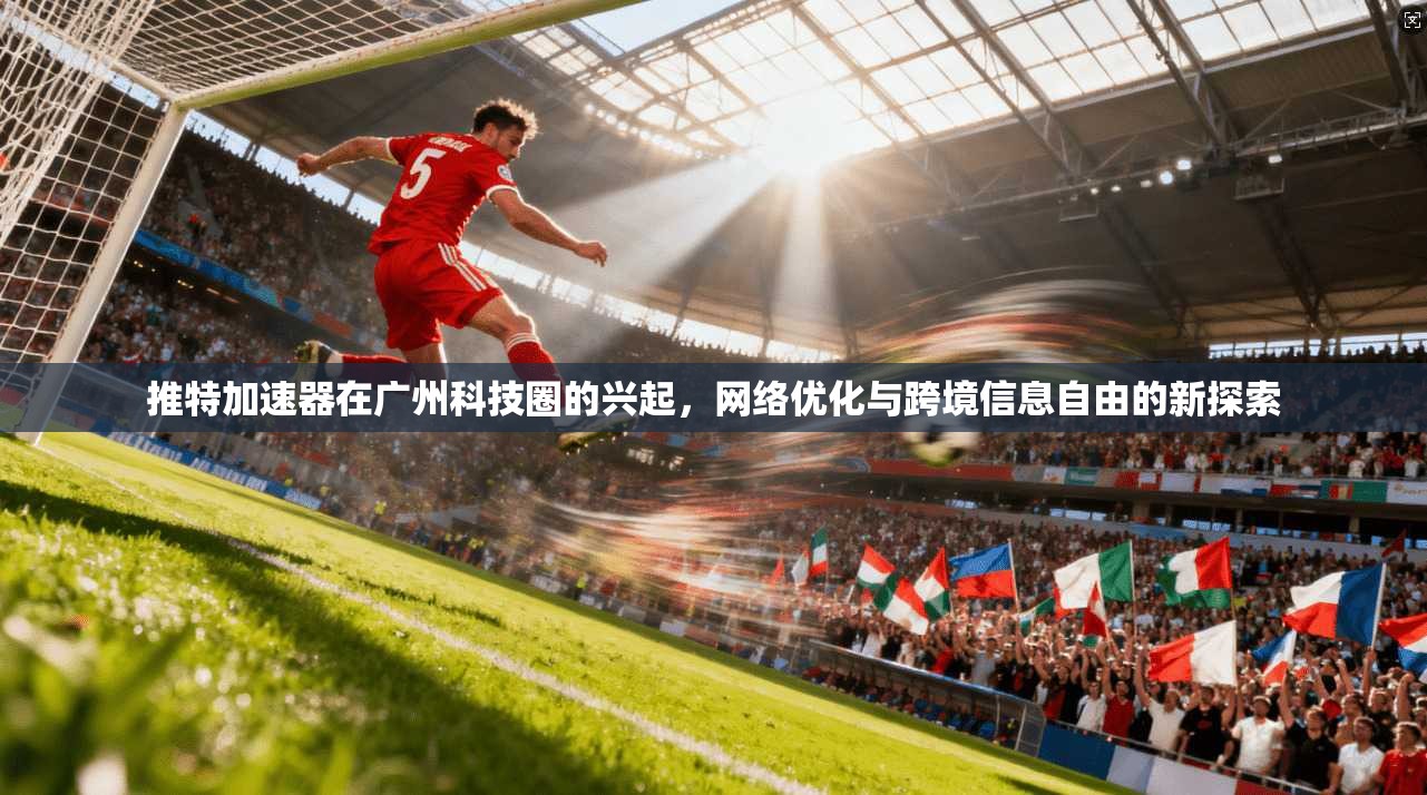 推特加速器在广州科技圈的兴起，网络优化与跨境信息自由的新探索