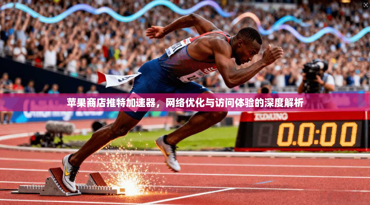 苹果商店推特加速器，网络优化与访问体验的深度解析