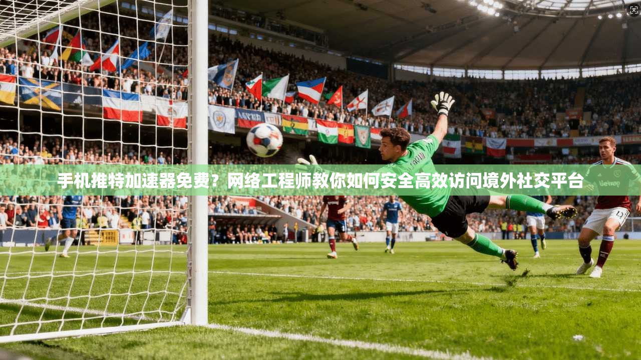 手机推特加速器免费？网络工程师教你如何安全高效访问境外社交平台