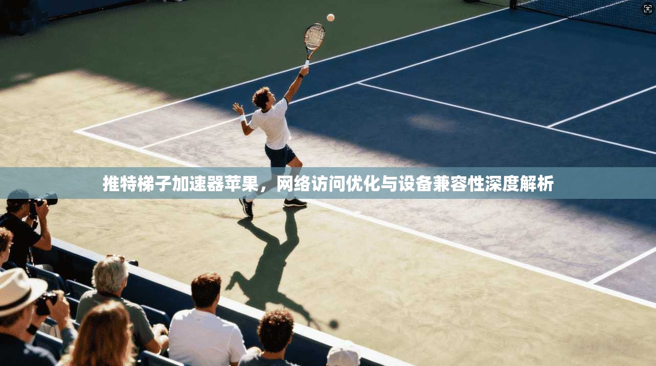 推特梯子加速器苹果，网络访问优化与设备兼容性深度解析
