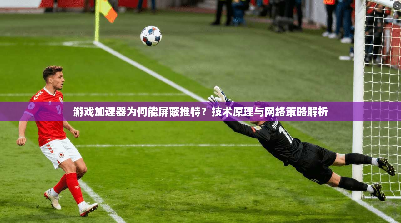 游戏加速器为何能屏蔽推特？技术原理与网络策略解析
