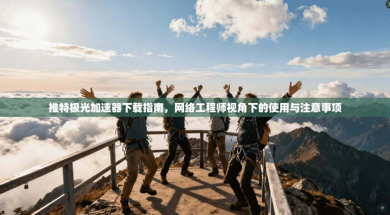 推特极光加速器下载指南，网络工程师视角下的使用与注意事项