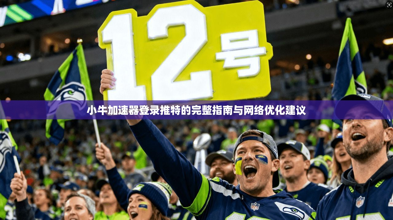 小牛加速器登录推特的完整指南与网络优化建议