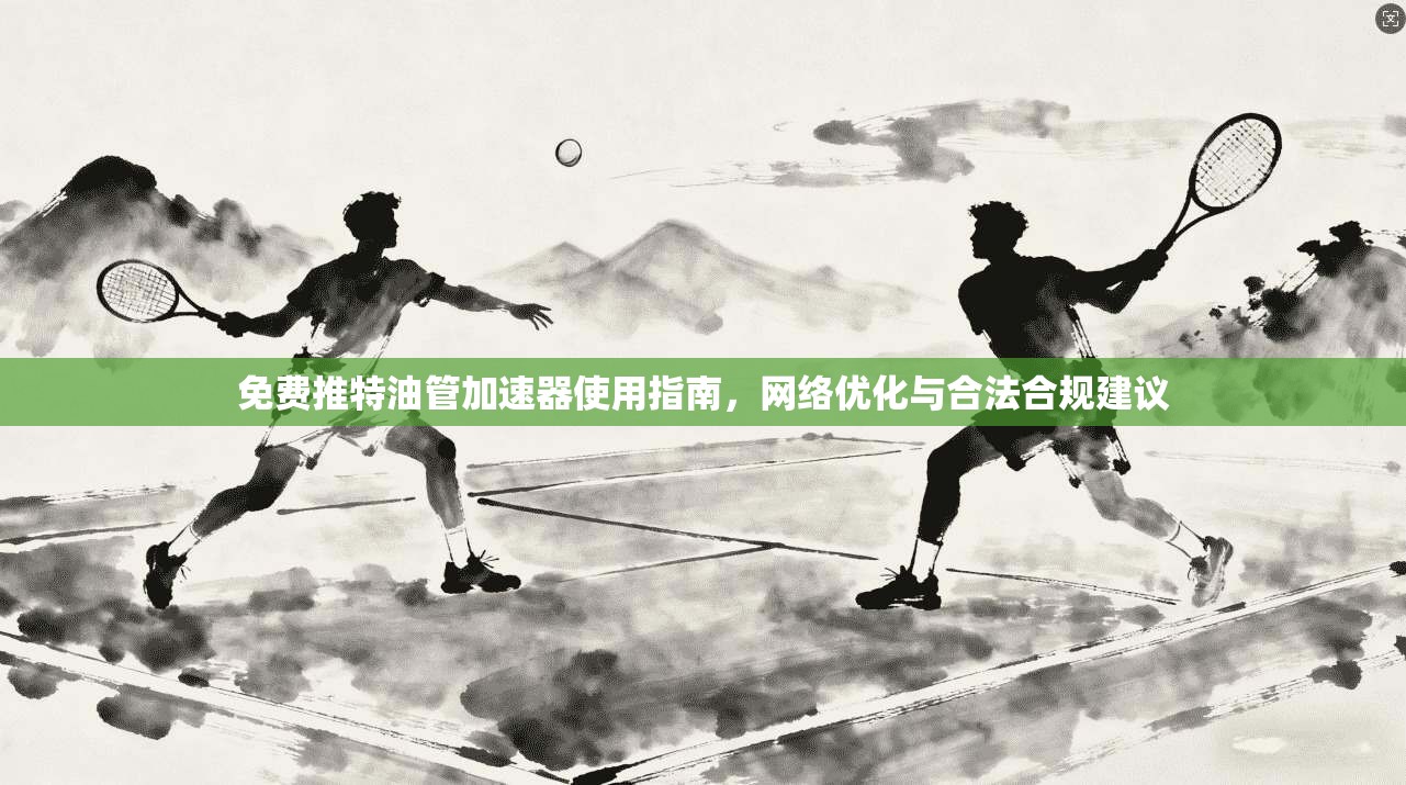 免费推特油管加速器使用指南，网络优化与合法合规建议