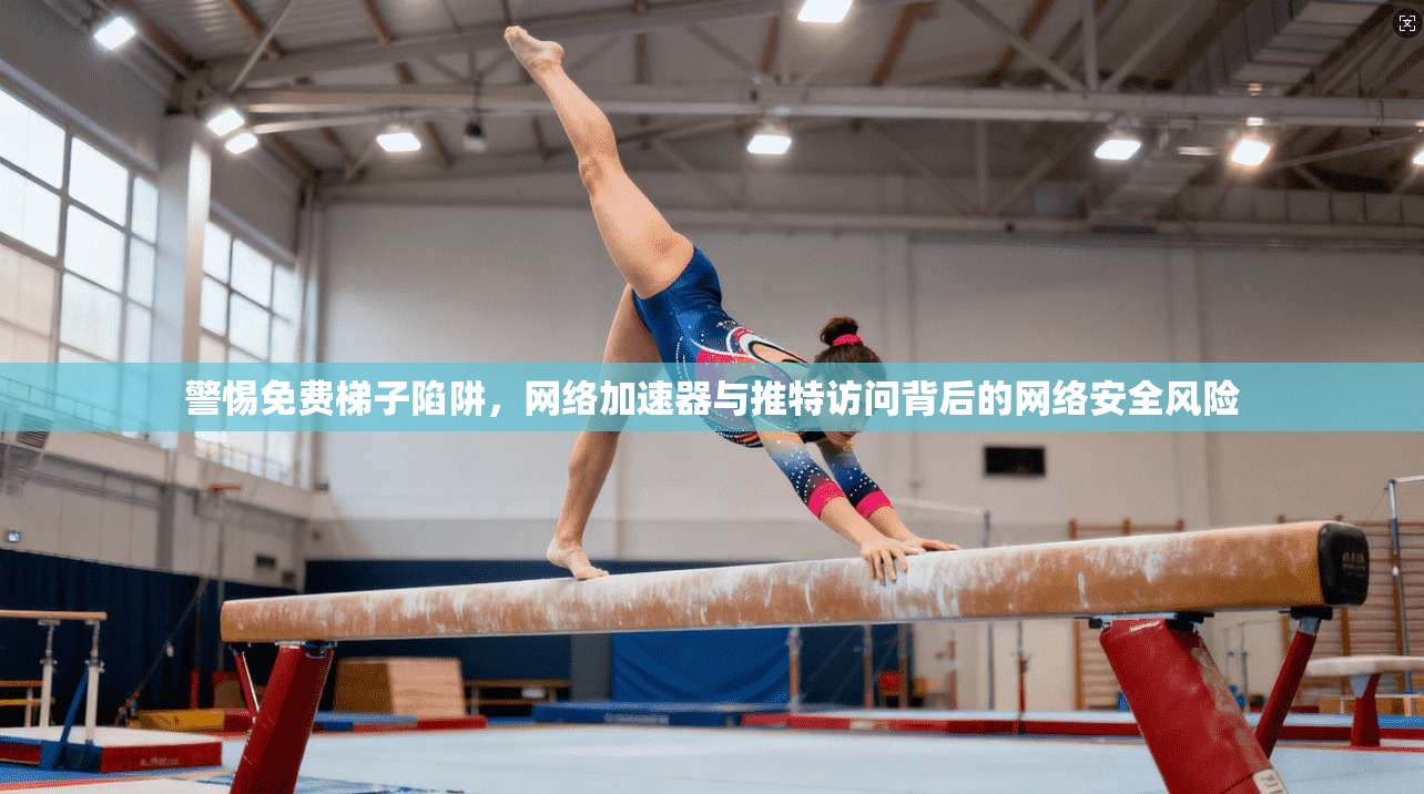 警惕免费梯子陷阱，网络加速器与推特访问背后的网络安全风险