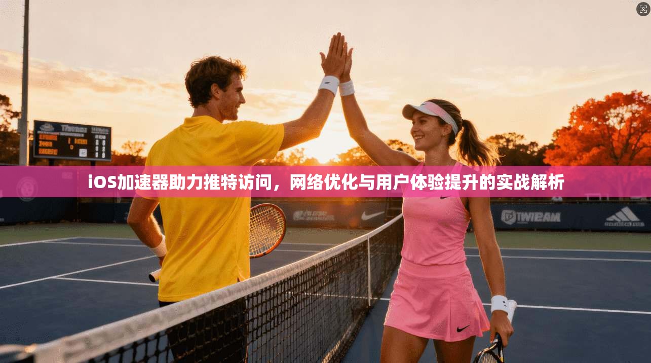 iOS加速器助力推特访问，网络优化与用户体验提升的实战解析