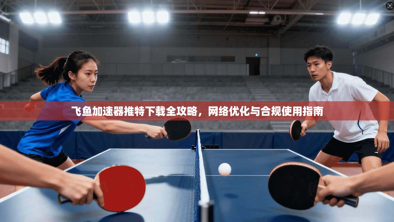 飞鱼加速器推特下载全攻略，网络优化与合规使用指南